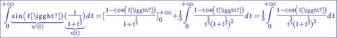 5$\blue\fbox{\int_{0}^{+\infty}\underb{sin(t)}_{3$u'(t)}\underb{(\frac{1}{1+t^{\frac{1}{3}}})}_{3$v(t)}dt=[\frac{1-cos(t)}{1+t^{\frac{1}{3}}}]_{0}^{+\infty}+\frac{1}{3}\int_{0}^{+\infty}\frac{1-cos(t)}{t^{\frac{2}{3}}(1+t^{\frac{1}{3}})^2}dt=\frac{1}{3}\int_{0}^{+\infty}\frac{1-cos(t)}{t^{\frac{2}{3}}(1+t^{\frac{1}{3}})^2}dt}